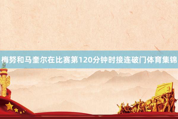 梅努和马奎尔在比赛第120分钟时接连破门体育集锦