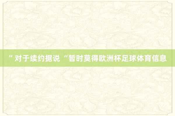 ”对于续约据说 “暂时莫得欧洲杯足球体育信息