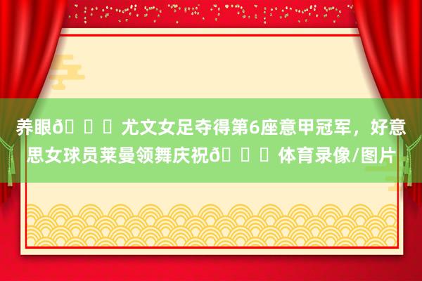 养眼😍尤文女足夺得第6座意甲冠军，好意思女球员莱曼领舞庆祝💃体育录像/图片