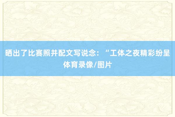 晒出了比赛照并配文写说念：“工体之夜精彩纷呈体育录像/图片