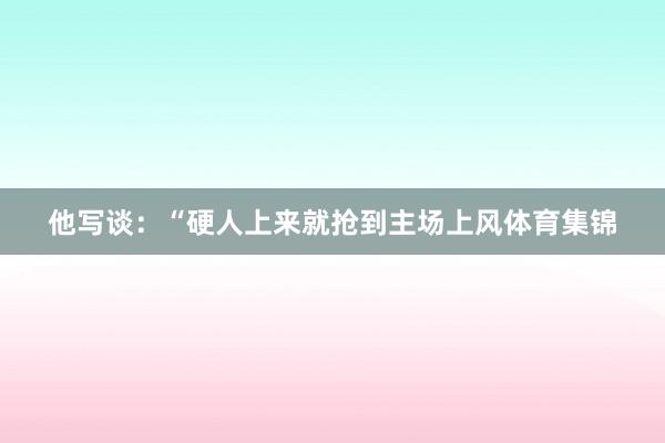 他写谈：“硬人上来就抢到主场上风体育集锦