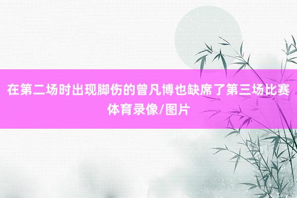 在第二场时出现脚伤的曾凡博也缺席了第三场比赛体育录像/图片