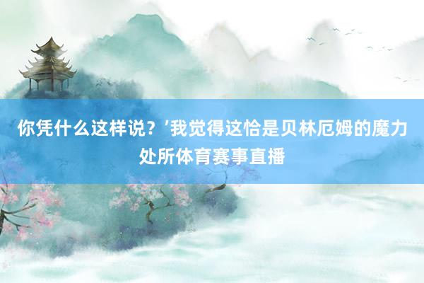 你凭什么这样说？’我觉得这恰是贝林厄姆的魔力处所体育赛事直播