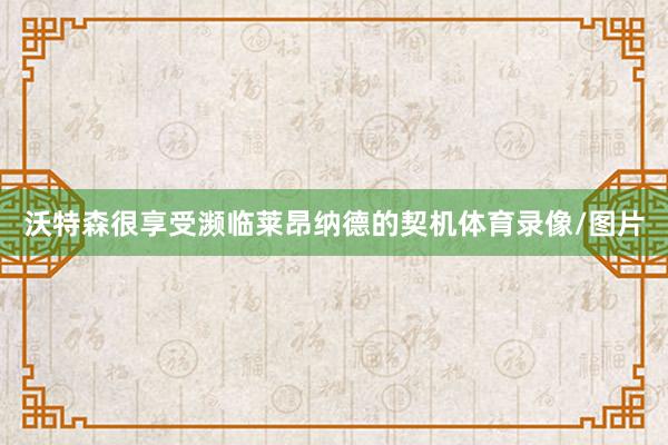 沃特森很享受濒临莱昂纳德的契机体育录像/图片