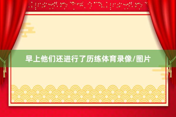 早上他们还进行了历练体育录像/图片