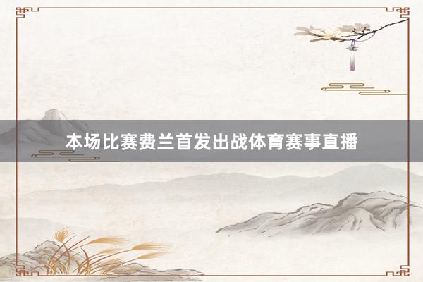 本场比赛费兰首发出战体育赛事直播
