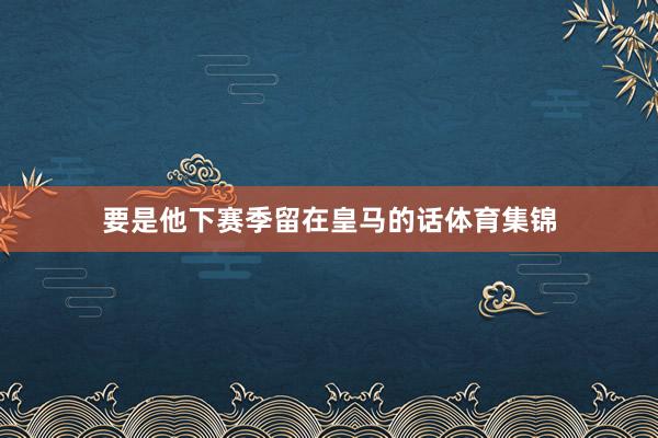 要是他下赛季留在皇马的话体育集锦