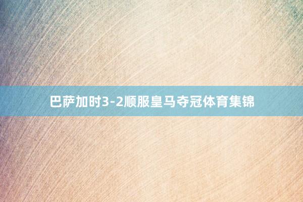 巴萨加时3-2顺服皇马夺冠体育集锦
