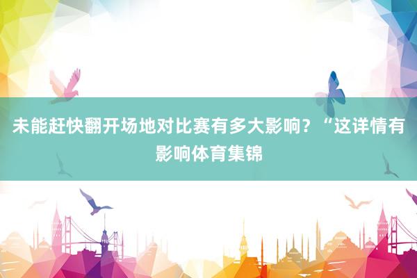 未能赶快翻开场地对比赛有多大影响？“这详情有影响体育集锦