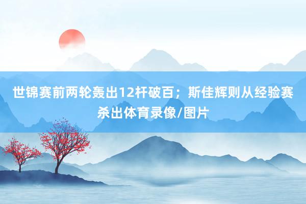 世锦赛前两轮轰出12杆破百；斯佳辉则从经验赛杀出体育录像/图片