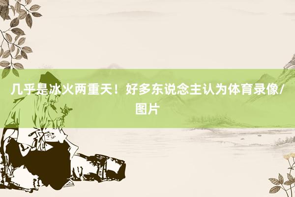 几乎是冰火两重天！好多东说念主认为体育录像/图片