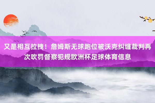 又是相互拉拽！詹姆斯无球跑位被沃克纠缠裁判再次吹罚督察犯规欧洲杯足球体育信息