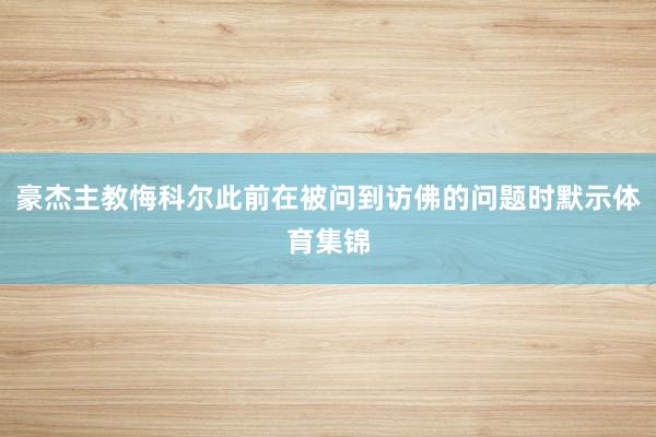 豪杰主教悔科尔此前在被问到访佛的问题时默示体育集锦