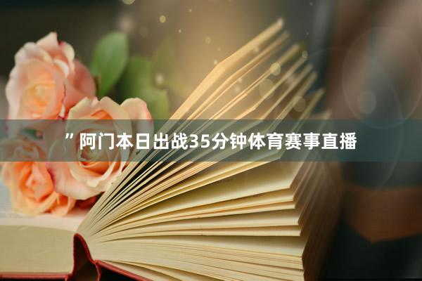 ”阿门本日出战35分钟体育赛事直播