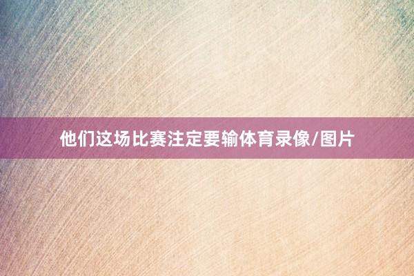 他们这场比赛注定要输体育录像/图片