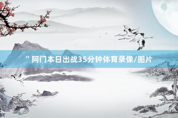 ”阿门本日出战35分钟体育录像/图片
