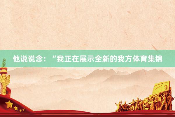 他说说念：“我正在展示全新的我方体育集锦