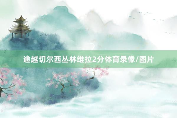 逾越切尔西丛林维拉2分体育录像/图片