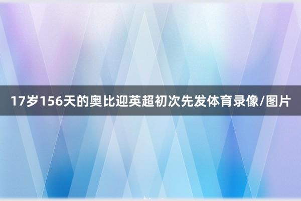 17岁156天的奥比迎英超初次先发体育录像/图片