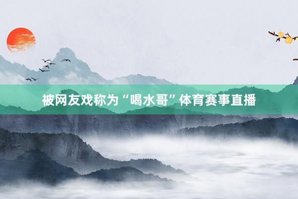 被网友戏称为“喝水哥”体育赛事直播