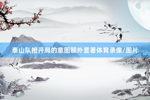 泰山队抢开局的意图额外显著体育录像/图片