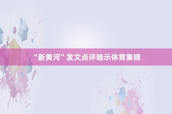 “新黄河”发文点评暗示体育集锦