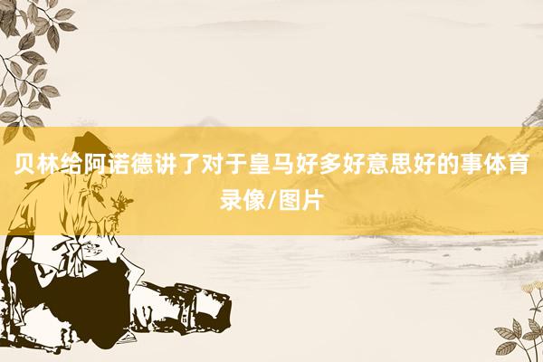 贝林给阿诺德讲了对于皇马好多好意思好的事体育录像/图片