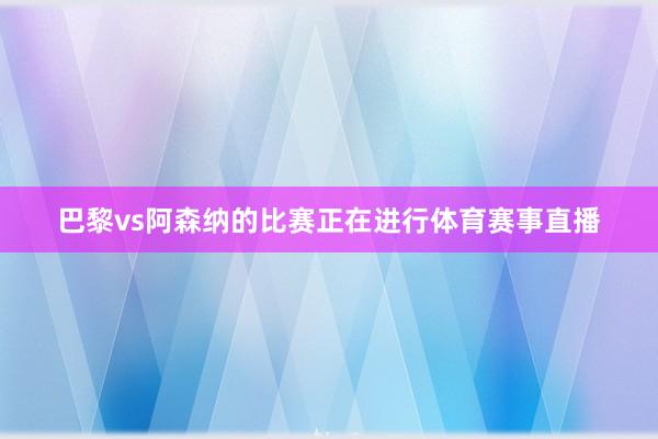 巴黎vs阿森纳的比赛正在进行体育赛事直播