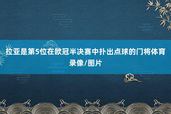 拉亚是第5位在欧冠半决赛中扑出点球的门将体育录像/图片