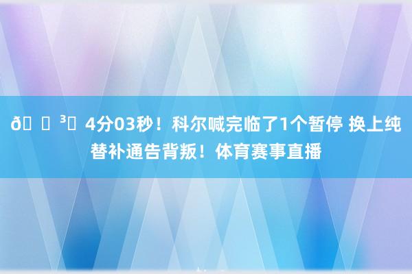 🏳️4分03秒！科尔喊完临了1个暂停 换上纯替补通告背叛！体育赛事直播
