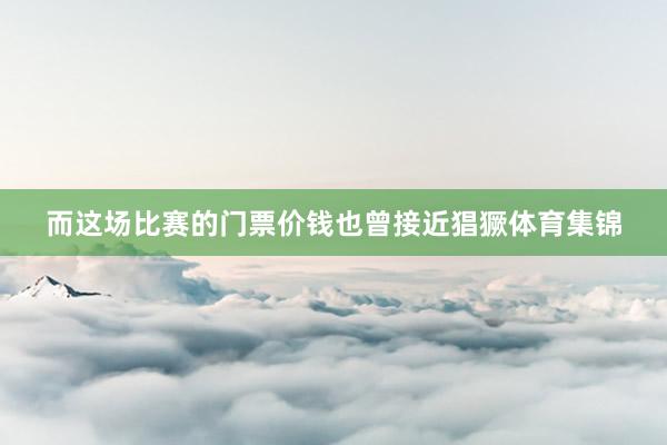 而这场比赛的门票价钱也曾接近猖獗体育集锦