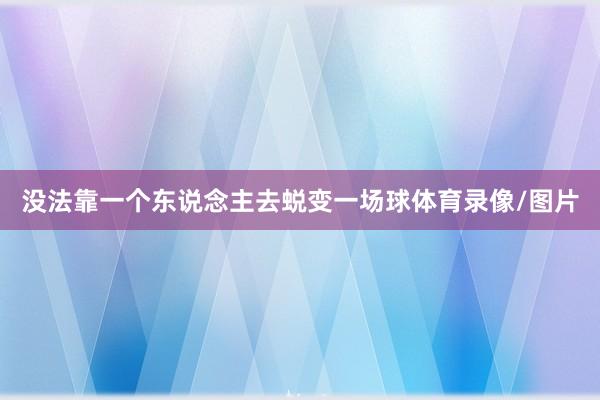 没法靠一个东说念主去蜕变一场球体育录像/图片