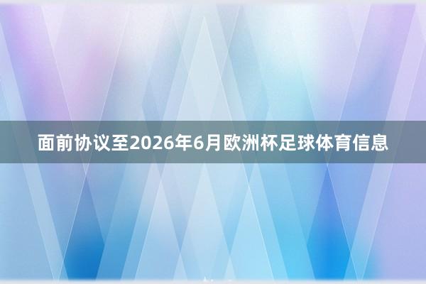 面前协议至2026年6月欧洲杯足球体育信息
