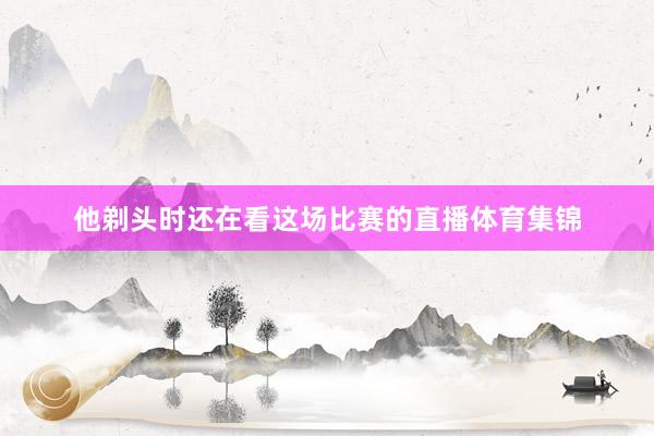 他剃头时还在看这场比赛的直播体育集锦