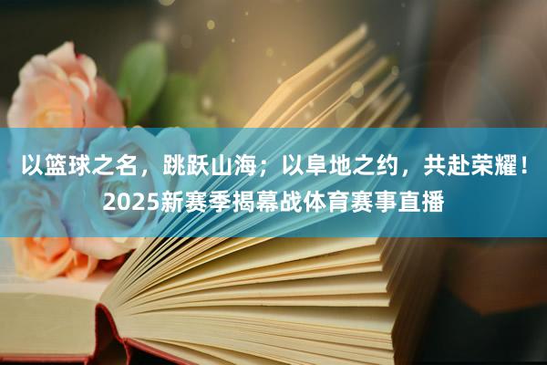 以篮球之名，跳跃山海；以阜地之约，共赴荣耀！2025新赛季揭幕战体育赛事直播