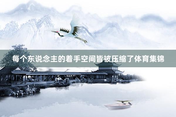 每个东说念主的着手空间皆被压缩了体育集锦