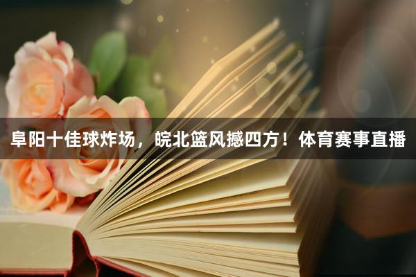 阜阳十佳球炸场，皖北篮风撼四方！体育赛事直播
