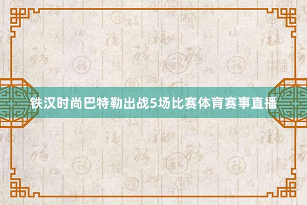 铁汉时尚巴特勒出战5场比赛体育赛事直播