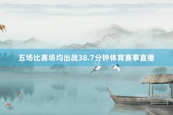 五场比赛场均出战38.7分钟体育赛事直播