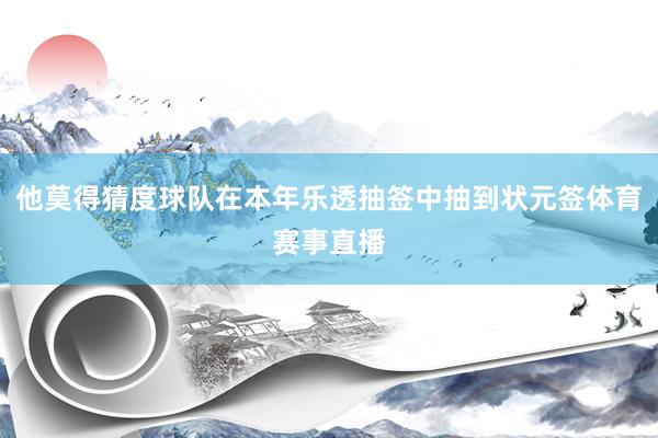 他莫得猜度球队在本年乐透抽签中抽到状元签体育赛事直播