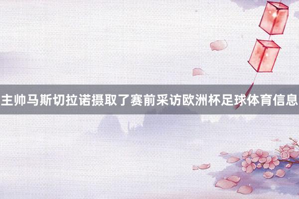 主帅马斯切拉诺摄取了赛前采访欧洲杯足球体育信息