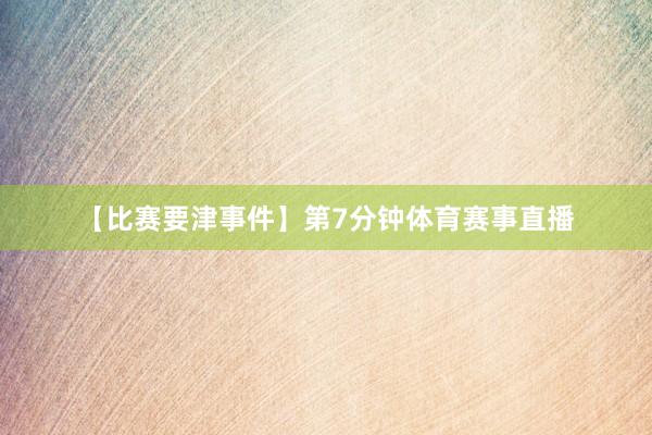 【比赛要津事件】第7分钟体育赛事直播