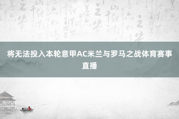 将无法投入本轮意甲AC米兰与罗马之战体育赛事直播