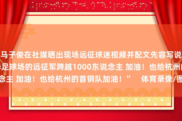 马子俊在社媒晒出现场远征球迷视频并配文先容写说念：“今天来到芳华足球场的远征军跨越1000东说念主 加油！也给杭州的首钢队加油！”    体育录像/图片
