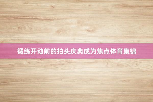 锻练开动前的拍头庆典成为焦点体育集锦