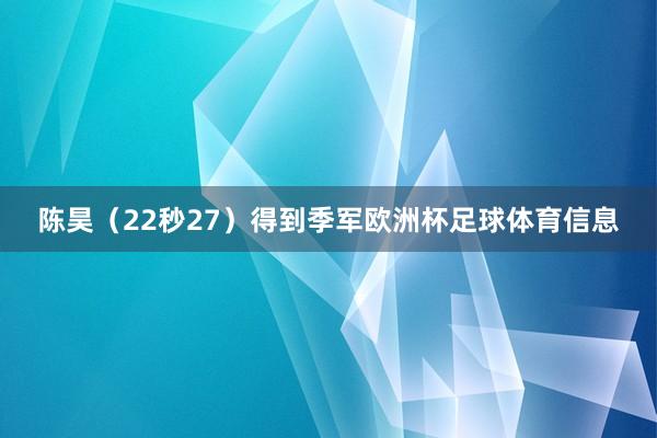 陈昊（22秒27）得到季军欧洲杯足球体育信息