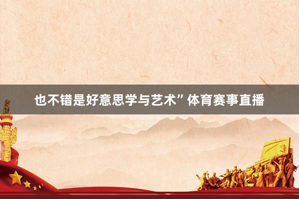 也不错是好意思学与艺术”体育赛事直播