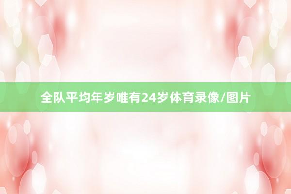 全队平均年岁唯有24岁体育录像/图片