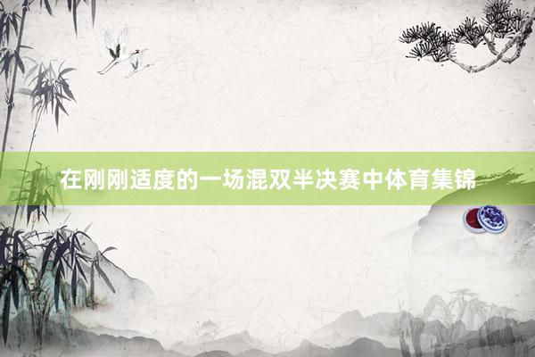 在刚刚适度的一场混双半决赛中体育集锦