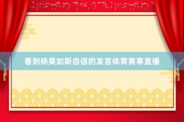 看到杨昊如斯自信的发言体育赛事直播
